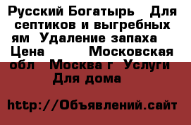 Русский Богатырь – Для септиков и выгребных ям. Удаление запаха. › Цена ­ 100 - Московская обл., Москва г. Услуги » Для дома   